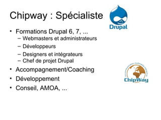 Chipway : Spécialiste 
• Formations Drupal 6, 7, ...
  –   Webmasters et administrateurs
  –   Développeurs
  –   Designers et intégrateurs
  –   Chef de projet Drupal
• Accompagnement/Coaching
• Développement
• Conseil, AMOA, ...
 