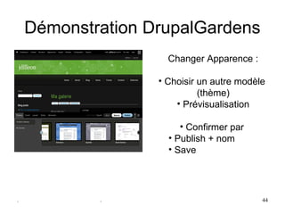 Démonstration DrupalGardens
                     Changer Apparence :

                   • Choisir un autre modèle 
                             (thème)
                       • Prévisualisation

                        • Confirmer par 
                     • Publish + nom
                     • Save




.           .                              44
 