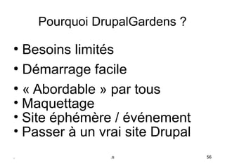 Pourquoi DrupalGardens ?
●
  Besoins limités
●
  Démarrage facile
●
  « Abordable » par tous
• Maquettage
• Site éphémère / événement
• Passer à un vrai site Drupal
.               .s               56
 