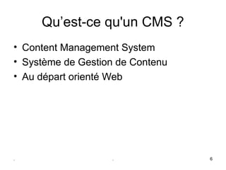 Qu’est-ce qu'un CMS ?
• Content Management System
• Système de Gestion de Contenu
• Au départ orienté Web




.                  .              6
 