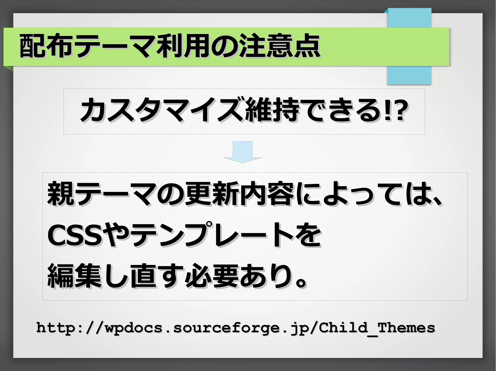 配布テーマ利用の注意点

    カスタマイズ維持できる!?


 親テーマの更新内容によっては、
 CSSやテンプレートを
 編集し直す必要あり。
http://wpdocs.sourceforge.jp/Child_Themes
 