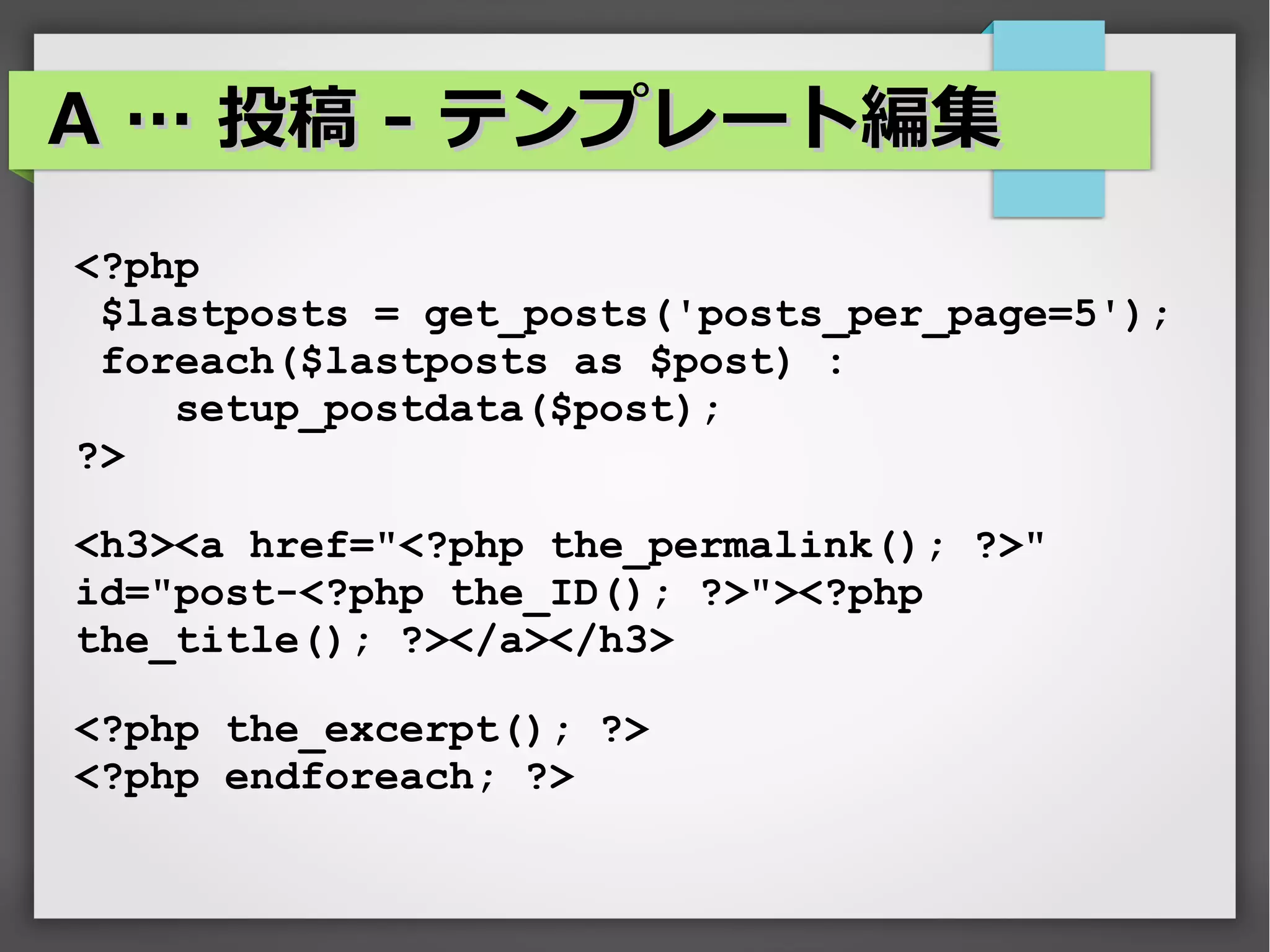 A … 投稿 - テンプレート編集
<?php
 $lastposts = get_posts('posts_per_page=5');
 foreach($lastposts as $post) :
    setup_postdata($post);
?>

<h3><a href="<?php the_permalink(); ?>"
id="post-<?php the_ID(); ?>"><?php
the_title(); ?></a></h3>

<?php the_excerpt(); ?>
<?php endforeach; ?>
 