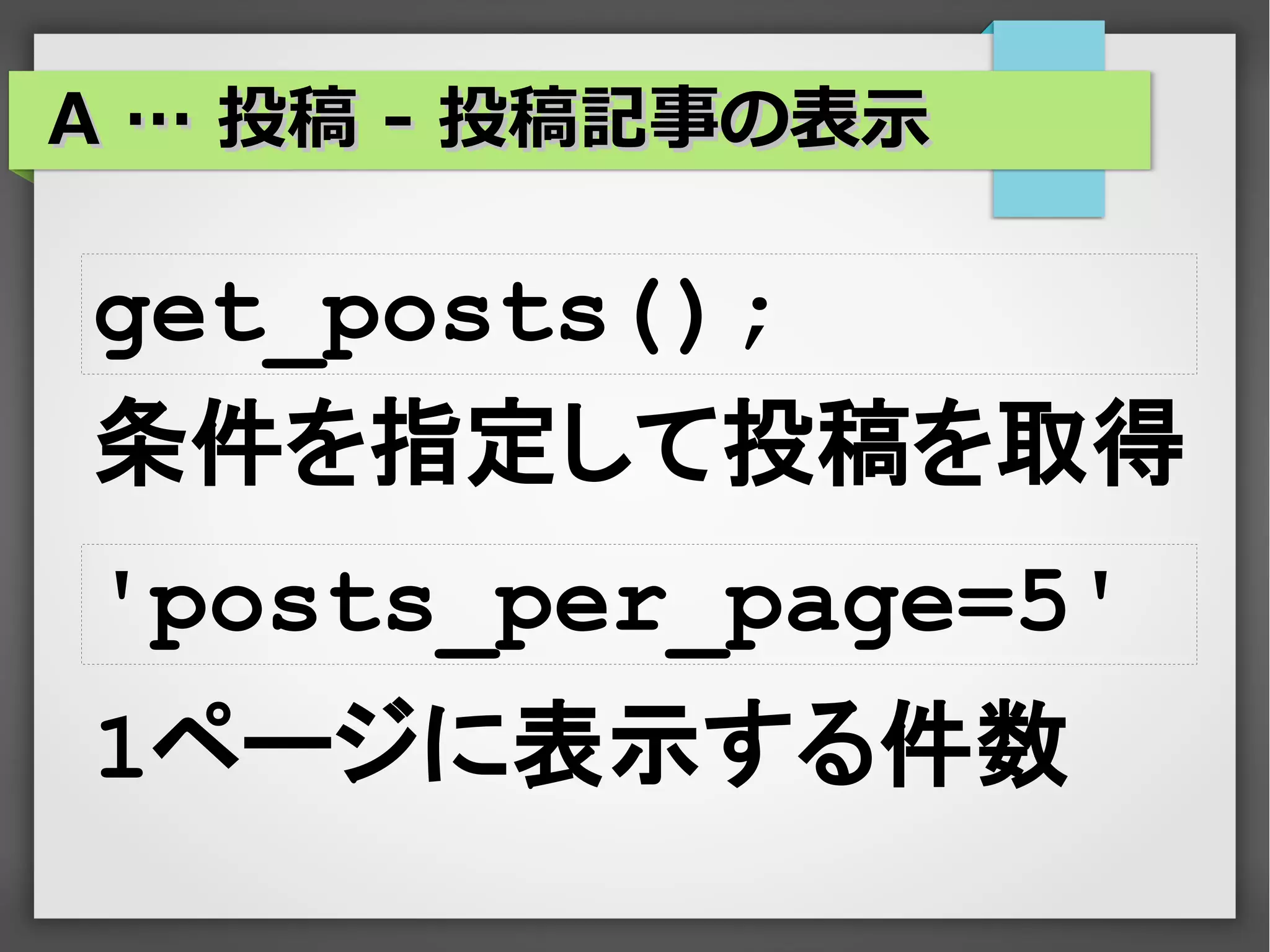 A … 投稿 - 投稿記事の表示

get_posts();
条件を指定して投稿を取得
'posts_per_page=5'
1ページに表示する件数
 