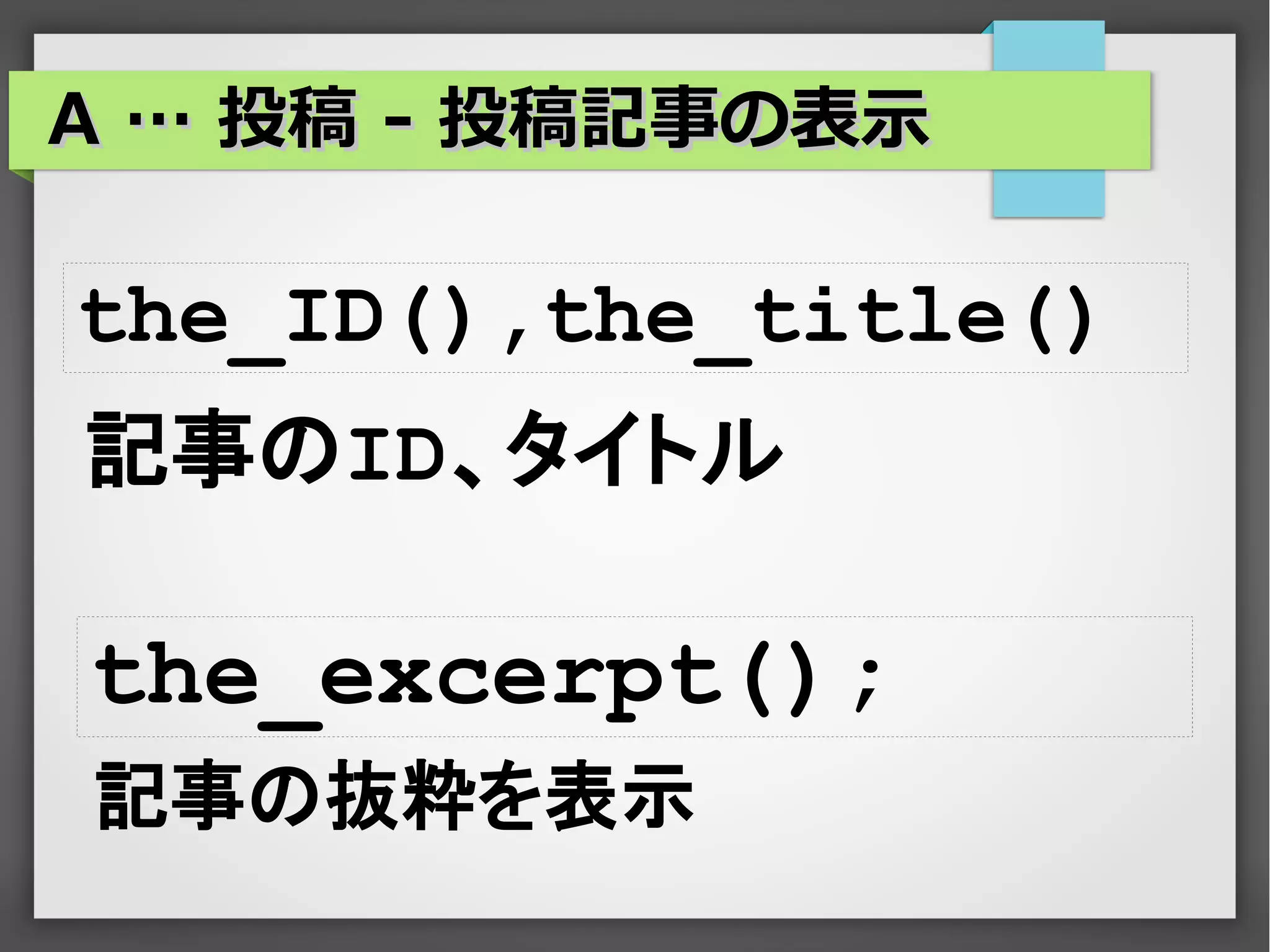A … 投稿 - 投稿記事の表示

the_ID(),the_title()
記事のID、タイトル

the_excerpt();
記事の抜粋を表示
 