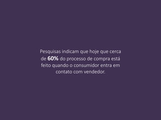 Pesquisas indicam que hoje que cerca
de 60% do processo de compra está
feito quando o consumidor entra em
contato com vendedor.
 