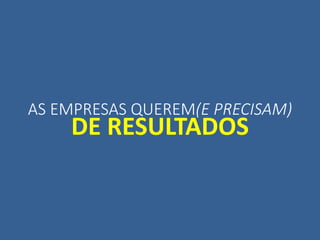 AS EMPRESAS QUEREM(E PRECISAM)
DE RESULTADOS
 