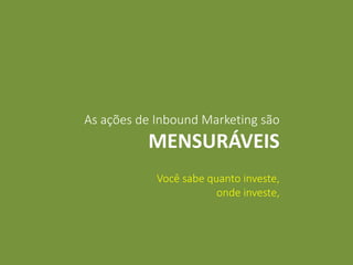 As ações de Inbound Marketing são
MENSURÁVEIS
Você sabe quanto investe,
onde investe,
 