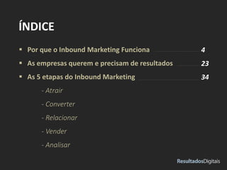  Por que o Inbound Marketing Funciona
 As empresas querem e precisam de resultados
 As 5 etapas do Inbound Marketing
- Atrair
- Converter
- Relacionar
- Vender
- Analisar
ÍNDICE
4
23
34
 