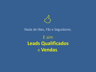 E sim
Leads Qualificados
e Vendas.
Nada de likes, Fãs e Seguidores.

 