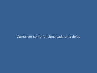 Vamos ver como funciona cada uma delas
 