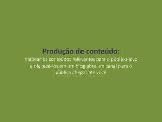 Produção de conteúdo:
mapear os conteúdos relevantes para o público-alvo
e oferecê-los em um blog abre um canal para o
público chegar até você
 