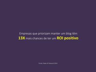 Empresas que priorizam manter um blog têm
13X mais chances de ter um ROI positivo
Fonte: State of Inbound 2014
 