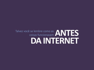 Talvez você se lembre como as
coisas funcionavam ANTES
DAINTERNET
 