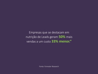 Empresas que se destacam em
nutrição de Leads geram 50% mais
vendas a um custo 33% menor.”
Fonte: Forrester Research
 