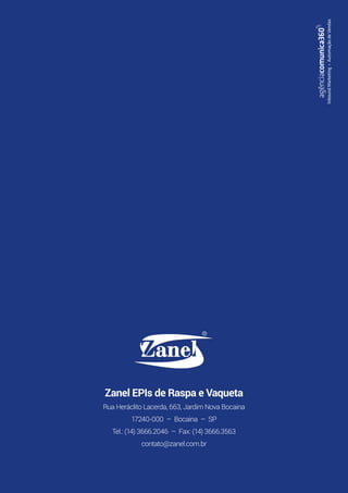 21
Zanel EPIs de Raspa e Vaqueta
Rua Heráclito Lacerda, 663, Jardim Nova Bocaina
17240-000 – Bocaina – SP
Tel.: (14) 3666.2046 – Fax: (14) 3666.3563
contato@zanel.com.br
agênciacomunica360
InboundMarketing•AutomaçãodeVendas
 