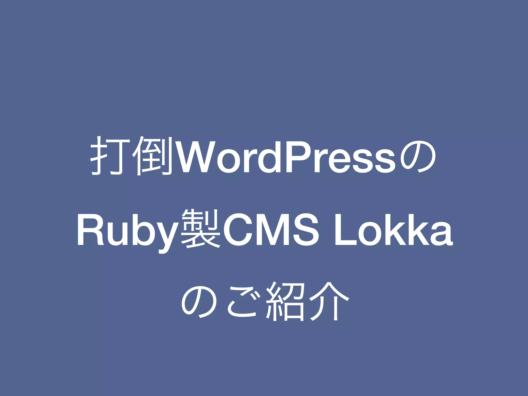打倒WordPressの
Ruby製CMS Lokka
   のご紹介
 