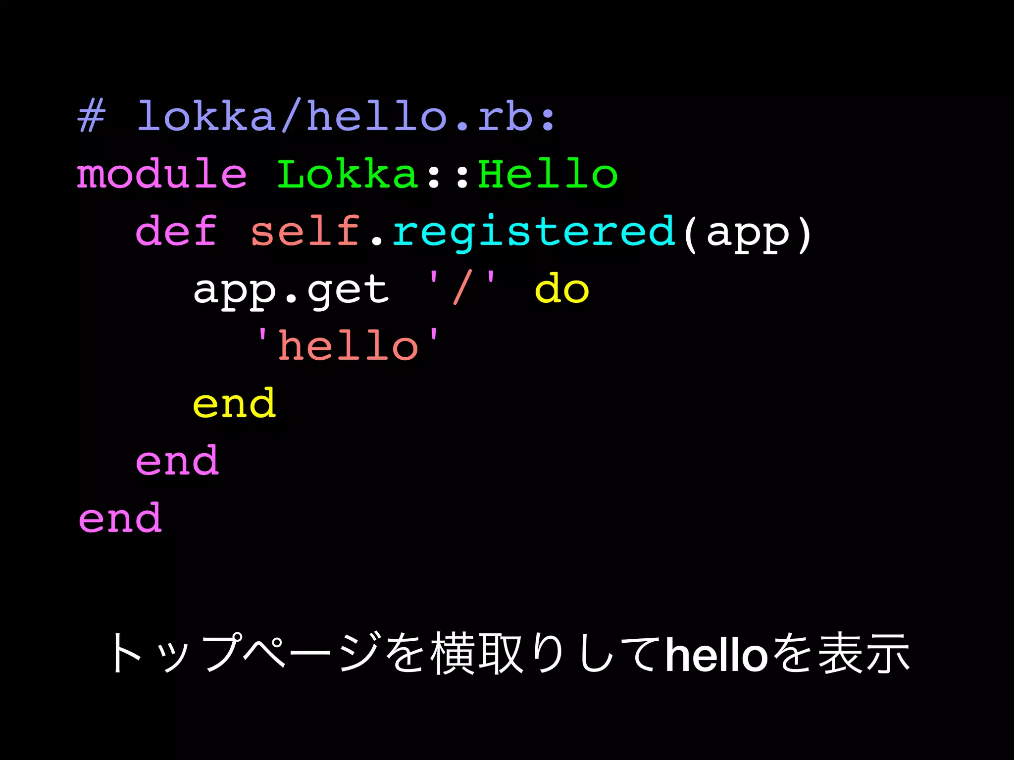 # lokka/hello.rb:
module Lokka::Hello
  def self.registered(app)
    app.get '/' do
      'hello'
    end
  end
end

トップページを横取りしてhelloを表示
 