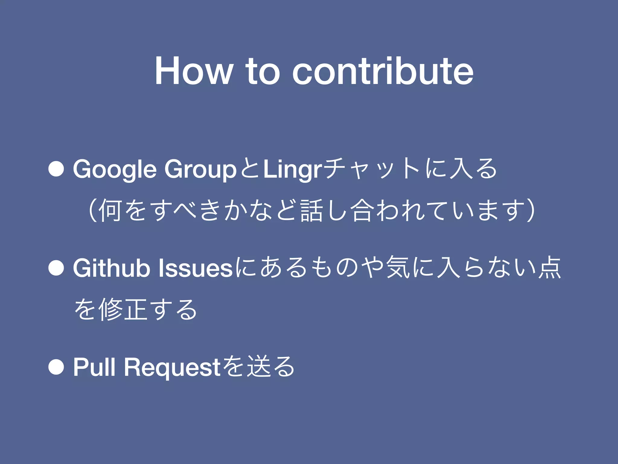 How to contribute

• Google GroupとLingrチャットに入る
 （何をすべきかなど話し合われています）

• Github Issuesにあるものや気に入らない点
 を修正する

• Pull Requestを送る
 