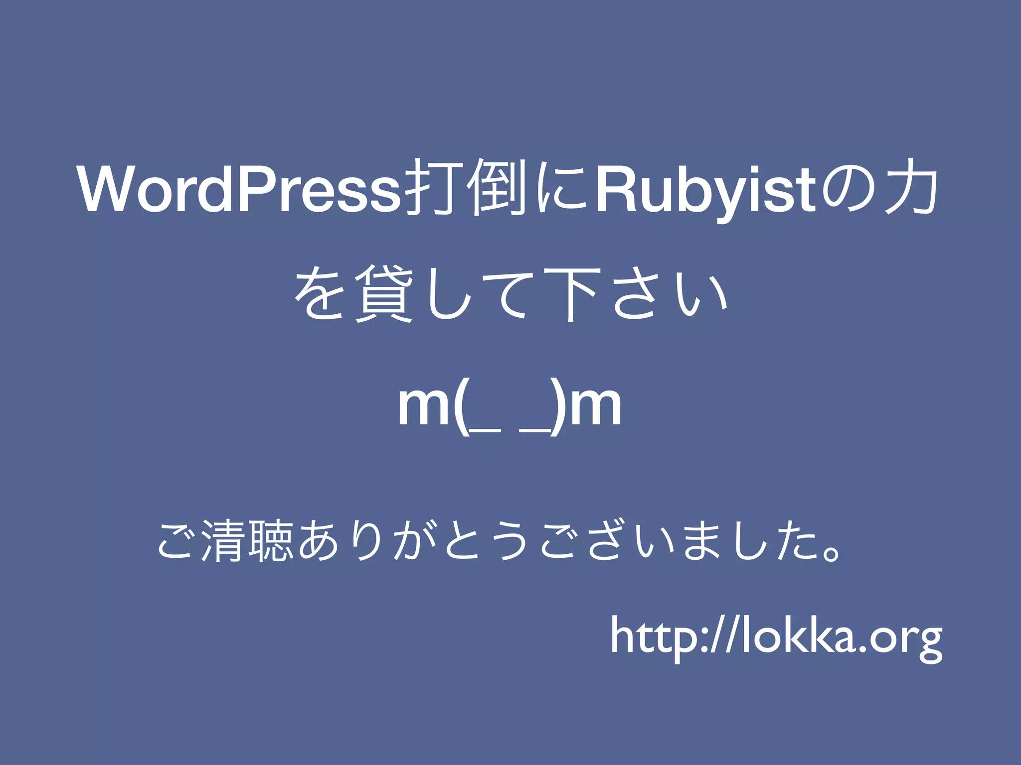 WordPress打倒にRubyistの力
     を貸して下さい
       m(_ _)m

 ご清聴ありがとうございました。
             http://lokka.org
 