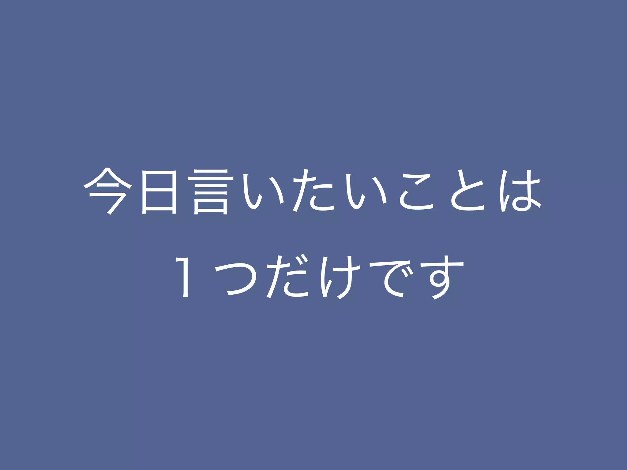 今日言いたいことは
 １つだけです
 