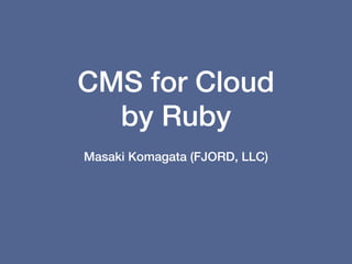 CMS for Cloud
  by Ruby
Masaki Komagata (FJORD, LLC)
 