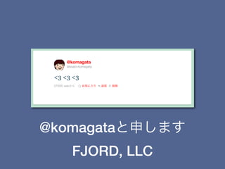 @komagataと申します
   FJORD, LLC
 