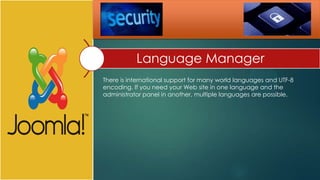 Language Manager
There is international support for many world languages and UTF-8
encoding. If you need your Web site in one language and the
administrator panel in another, multiple languages are possible.
 