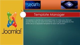 Template Manager
Templates in Joomla are a powerful way to make your site look
exactly the way you want and either use a single template for the
entire site or a separate template for each site section.
 