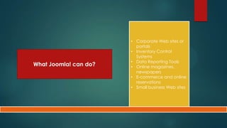 • Corporate Web sites or
                         portals
                       • Inventory Control
                         Systems
                       • Data Reporting Tools
What Joomla! can do?   • Online magazines,
                         newspapers
                       • E-commerce and online
                         reservations
                       • Small business Web sites
 