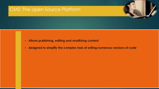 CMS: The open Source Platform




      • Allows publishing, editing and modifying content

      • designed to simplify the complex task of writing numerous versions of code
 