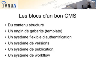 Les blocs d'un bon CMS
●

Du contenu structuré

●

Un engin de gabarits (template)

●

Un système flexible d'authentification

●

Un système de versions

●

Un système de publication

●

Un système de workflow

 

 

 