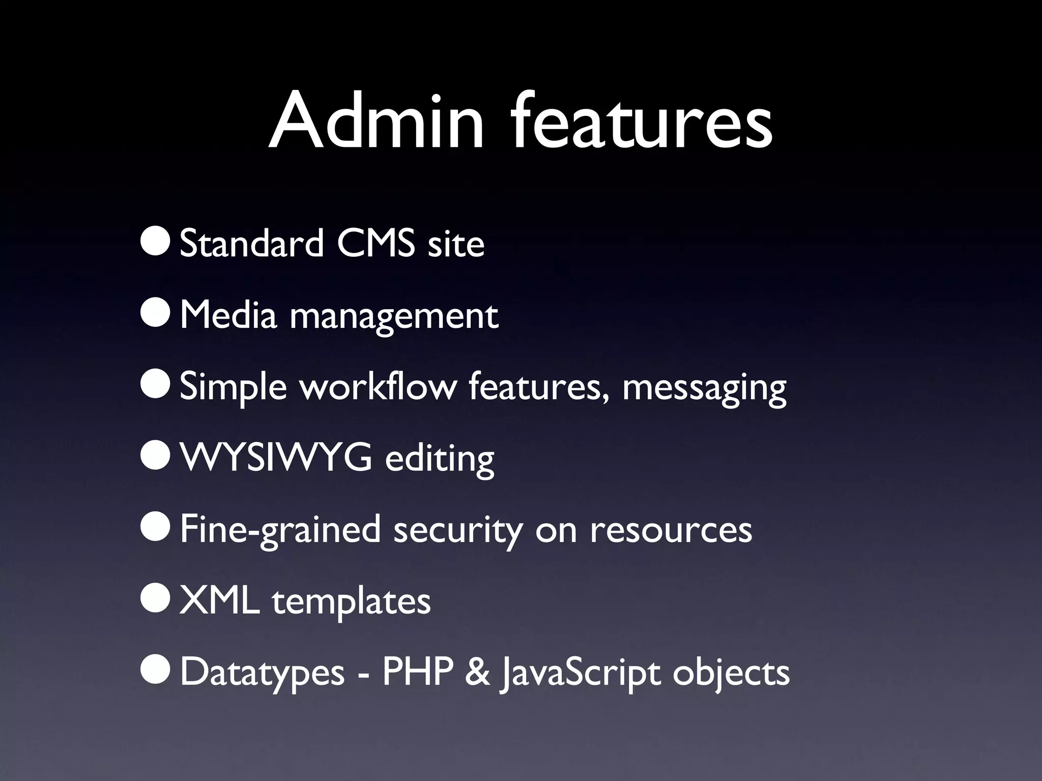 Admin features Standard CMS site Media management Simple workflow features, messaging WYSIWYG editing Fine-grained security on resources XML templates Datatypes - PHP & JavaScript objects 