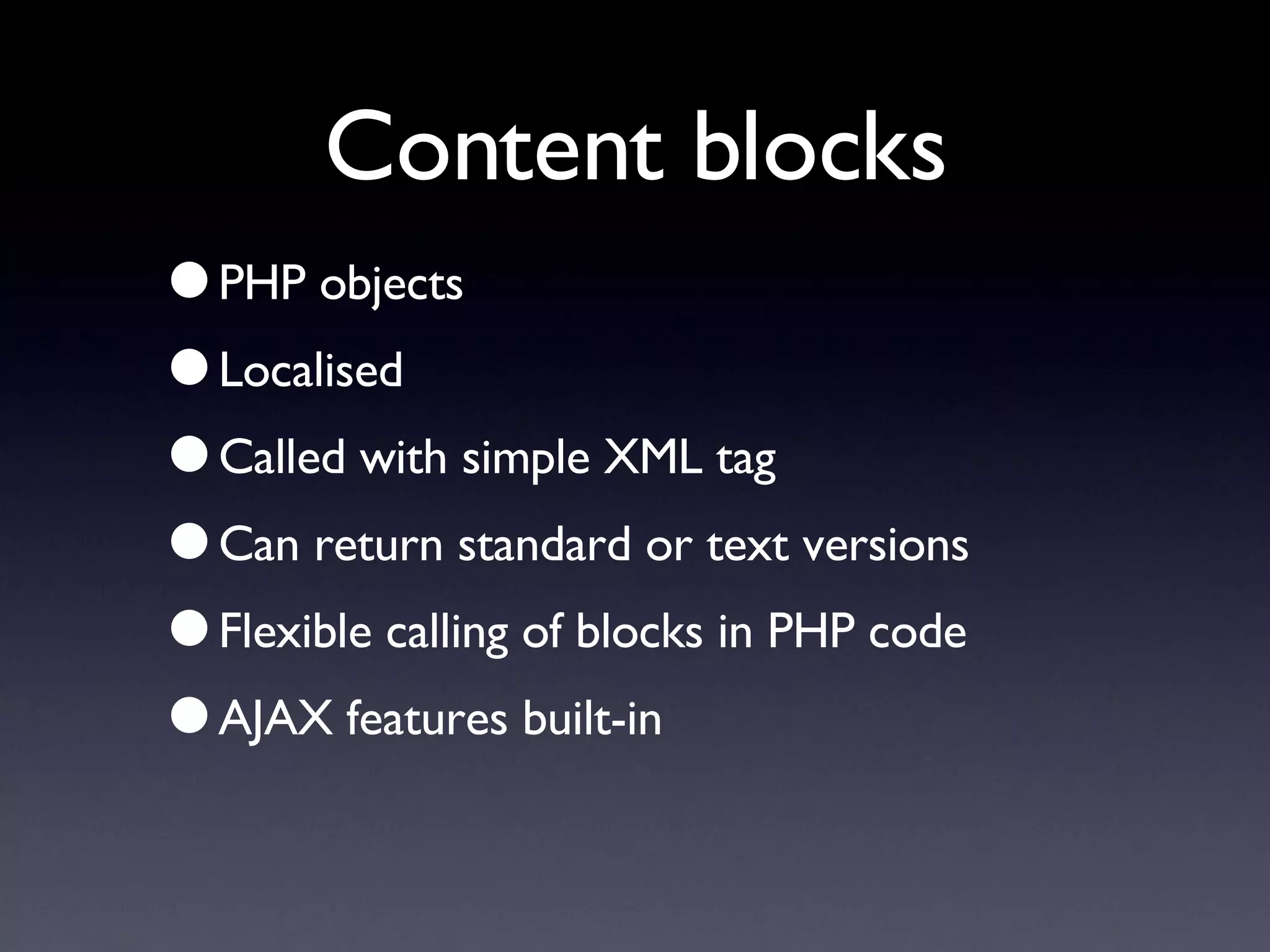 Content blocks PHP objects Localised Called with simple XML tag Can return standard or text versions Flexible calling of blocks in PHP code AJAX features built-in 