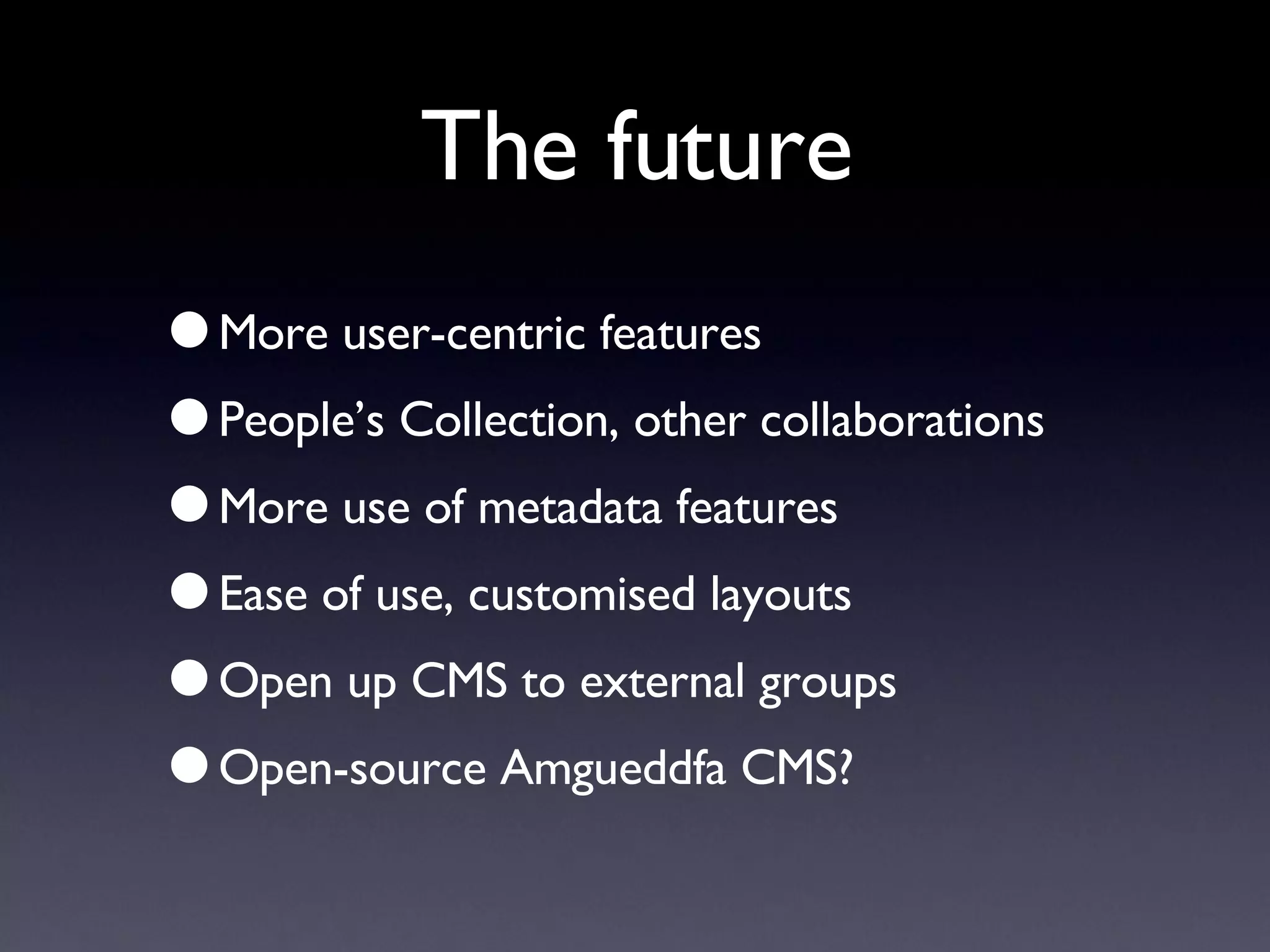 The future More user-centric features People’s Collection, other collaborations More use of metadata features Ease of use, customised layouts Open up CMS to external groups Open-source Amgueddfa CMS? 