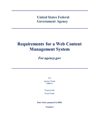 United States Federal
Government Agency
Requirements for a Web Content
Management System
For agency.gov
For
Agency Name
Address
Prepared By
Team Name
Date (Note: prepared in 2009)
Version #
 