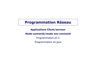Programmation Réseau
Applications Client/serveur
Mode connecté/mode non connecté
Programmation en C
Programmation en java
 