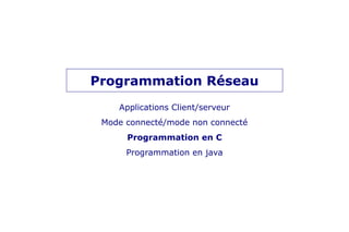 Programmation Réseau
Applications Client/serveur
Mode connecté/mode non connecté
Programmation en C
Programmation en java
 