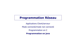 Programmation Réseau
Applications Client/serveur
Mode connecté/mode non connecté
Programmation en C
Programmation en java
 