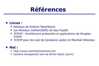 Références
 Livres :
 Réseaux de Andrew Tanenbaum
 Les Réseaux (edition2005) de Guy Pujolle
 TCP/IP : Architecture protocoles et applications de Douglas
Comer
 TCP/IP pour les nuls de Candance Leiden et Marshall Wilensky
 Net :
 http://www.commentcamarche.net/
 Certains transparents sont de Olivier Glück (Lyon1)
 