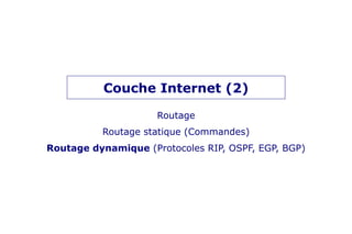 Couche Internet (2)
Routage
Routage statique (Commandes)
Routage dynamique (Protocoles RIP, OSPF, EGP, BGP)
 