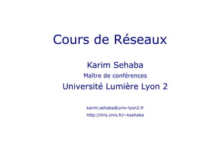 Cours de Réseaux
Karim Sehaba
Maître de conférences
Université Lumière Lyon 2
karim.sehaba@univ-lyon2.fr
http://liris.cnrs.fr/~ksehaba
 