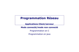 Programmation Réseau
Applications Client/serveur
Mode connecté/mode non connecté
Programmation en C
Programmation en java
 