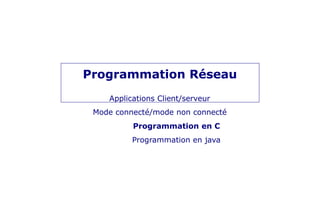 Programmation Réseau
Applications Client/serveur
Mode connecté/mode non connecté
Programmation en C
Programmation en java
 