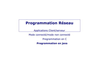 Programmation Réseau
Applications Client/serveur
Mode connecté/mode non connecté
Programmation en C
Programmation en java
 