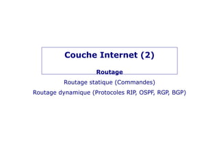 Couche Internet (2)
Routage
Routage statique (Commandes)
Routage dynamique (Protocoles RIP, OSPF, RGP, BGP)
 