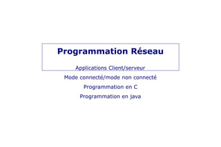 Programmation Réseau
Applications Client/serveur
Mode connecté/mode non connecté
Programmation en C
Programmation en java
 