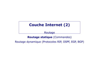 Couche Internet (2)
Routage
Routage statique (Commandes)
Routage dynamique (Protocoles RIP, OSPF, EGP, BGP)
 