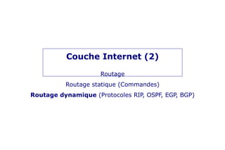 Couche Internet (2)
Routage
Routage statique (Commandes)
Routage dynamique (Protocoles RIP, OSPF, EGP, BGP)
 