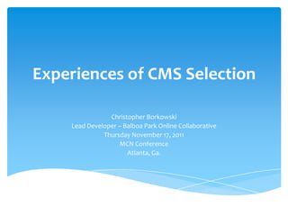 Experiences of CMS Selection

                Christopher Borkowski
    Lead Developer – Balboa Park Online Collaborative
              Thursday November 17, 2011
                   MCN Conference
                      Atlanta, Ga.
 