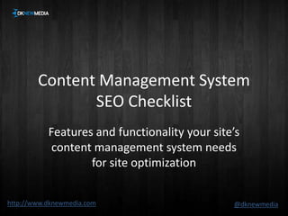 Content Management System SEO Checklist Features and functionality your site’s content management system needs for site optimization http://www.dknewmedia.com @dknewmedia 